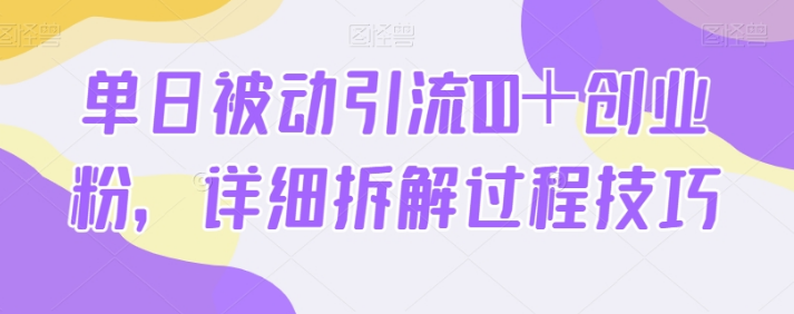 单日被动引流100+创业粉,详细拆解过程技巧 单日被动引流100+创业粉,详细拆解过程技巧