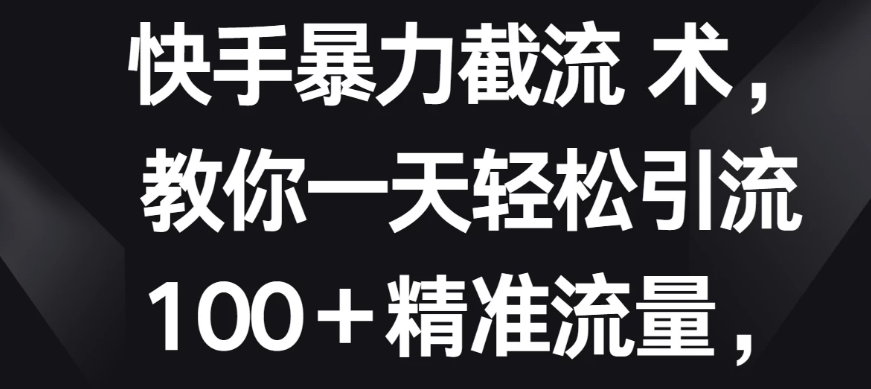 快手暴力截流术，教你一天轻松引流100＋精准流量，当天做当天见效果-虎哥说创业