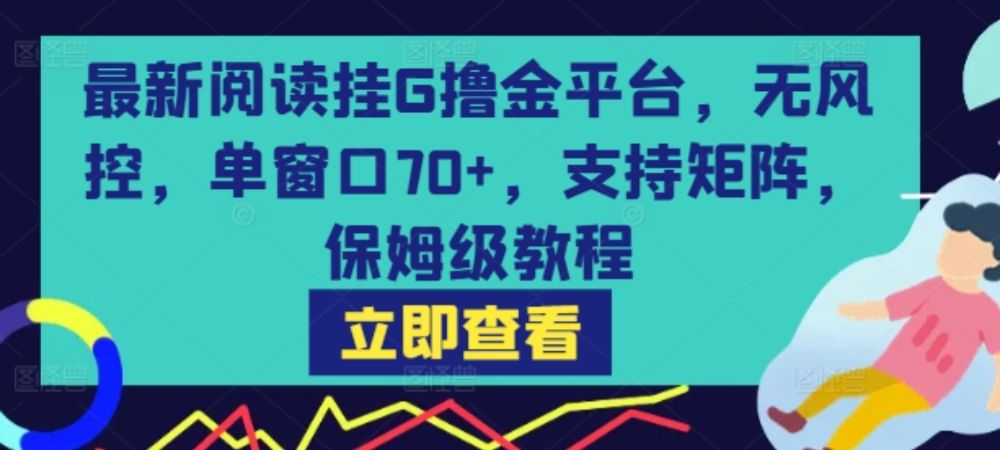 最新阅读挂G撸金平台，无风控，单窗口70+，支持矩阵，外面收费大几百上千的 虎哥这免费分享-虎哥说创业